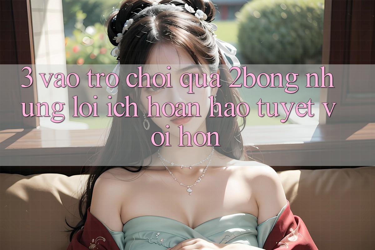 3. “Vào Trò chơi” Qua 2bong: Những Lợi Ích Hoàn hảo tuyệt vời hơn