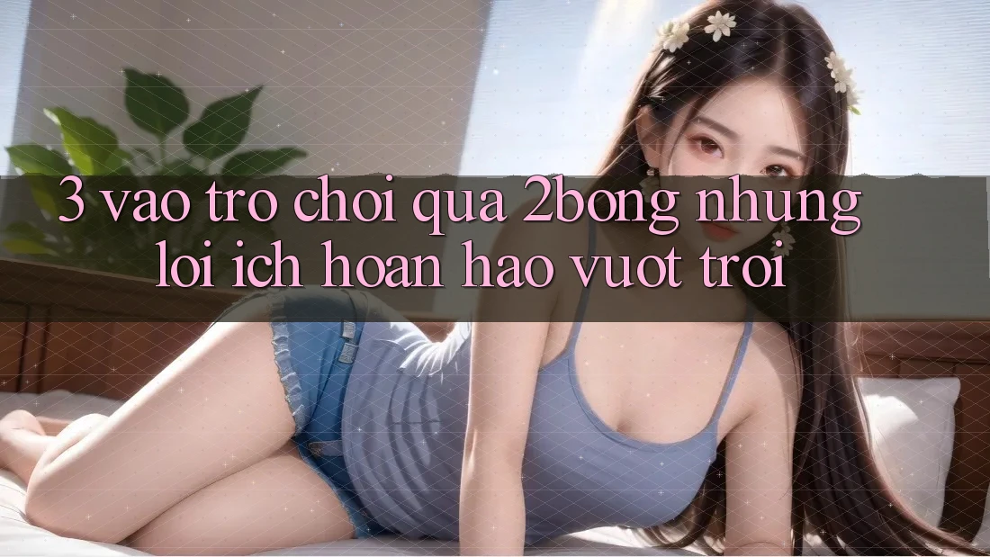 3. “Vào Trò chơi” Qua 2bong: Những Lợi Ích Hoàn hảo vượt trội 3. “Vào Trò chơi” Qua 2bong: Những Lợi Ích Hoàn hảo vượt trội