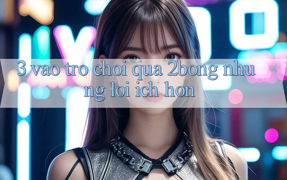 3. “Vào Trò chơi” Qua 2bong: Những Lợi Ích Hơn