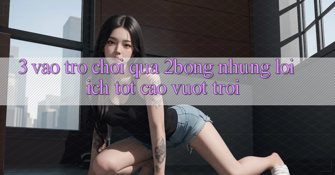 3. “Vào Trò chơi” Qua 2bong: Những Lợi Ích Tốt cao vượt trội