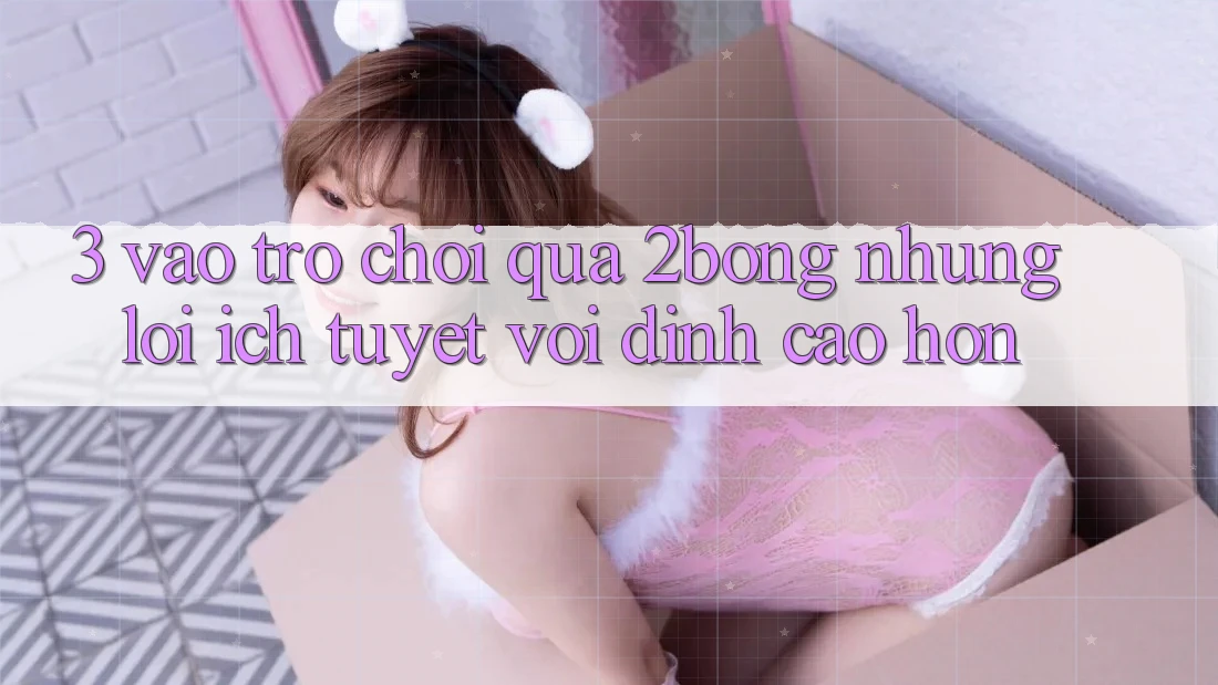 3. “Vào Trò chơi” Qua 2bong: Những Lợi Ích Tuyệt vời đỉnh cao hơn