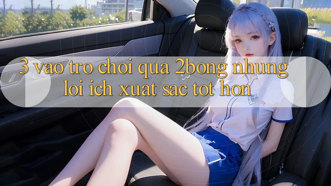 3. “Vào Trò chơi” Qua 2bong: Những Lợi Ích Xuất sắc tốt hơn