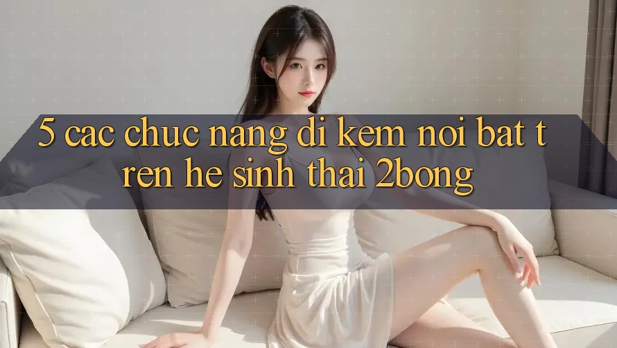 5. Các Chức năng Đi Kèm Nổi Bật Trên Hệ Sinh Thái 2bong