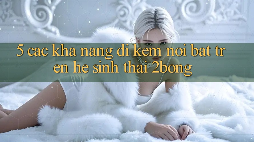 5. Các Khả năng Đi Kèm Nổi Bật Trên Hệ Sinh Thái 2bong