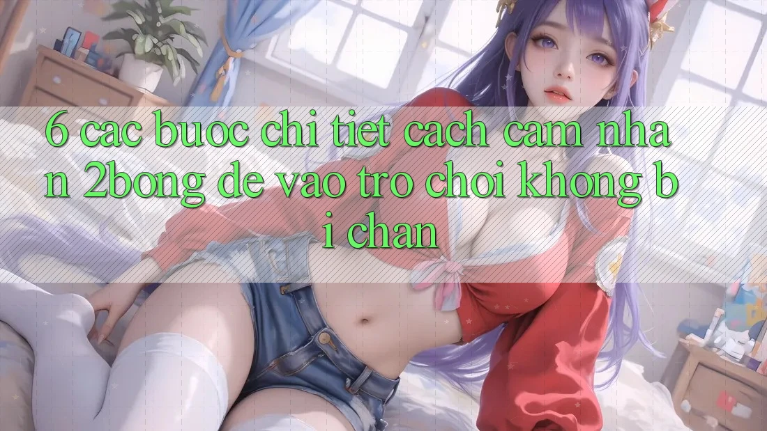 6. Các bước Chi Tiết Cách Cảm nhận 2bong Để Vào Trò chơi Không Bị Chặn