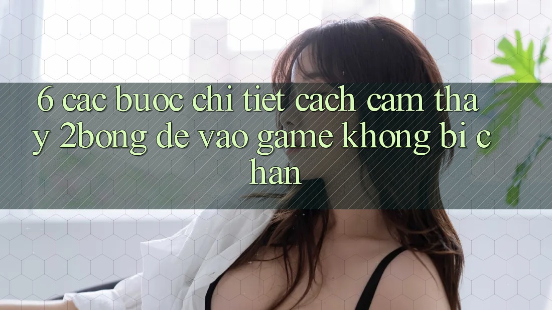 6. Các bước Chi Tiết Cách Cảm thấy 2bong Để Vào Game Không Bị Chặn