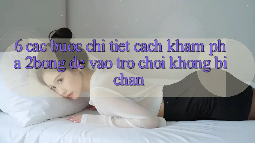 6. Các bước Chi Tiết Cách Khám phá 2bong Để Vào Trò chơi Không Bị Chặn
