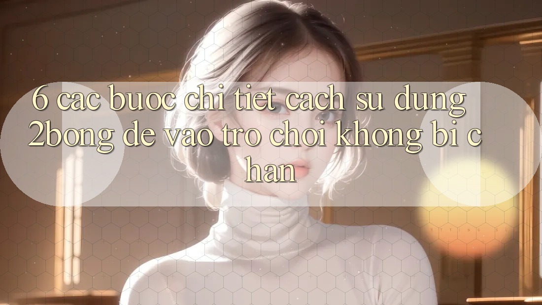 6. Các bước Chi Tiết Cách Sử Dụng 2bong Để Vào Trò chơi Không Bị Chặn