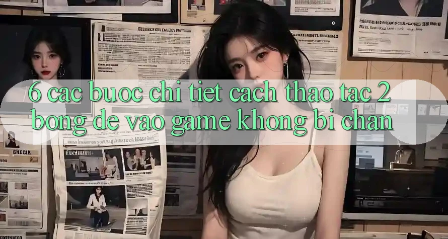 6. Các bước Chi Tiết Cách Thao tác 2bong Để Vào Game Không Bị Chặn 6. Các bước Chi Tiết Cách Thao tác 2bong Để Vào Game Không Bị Chặn