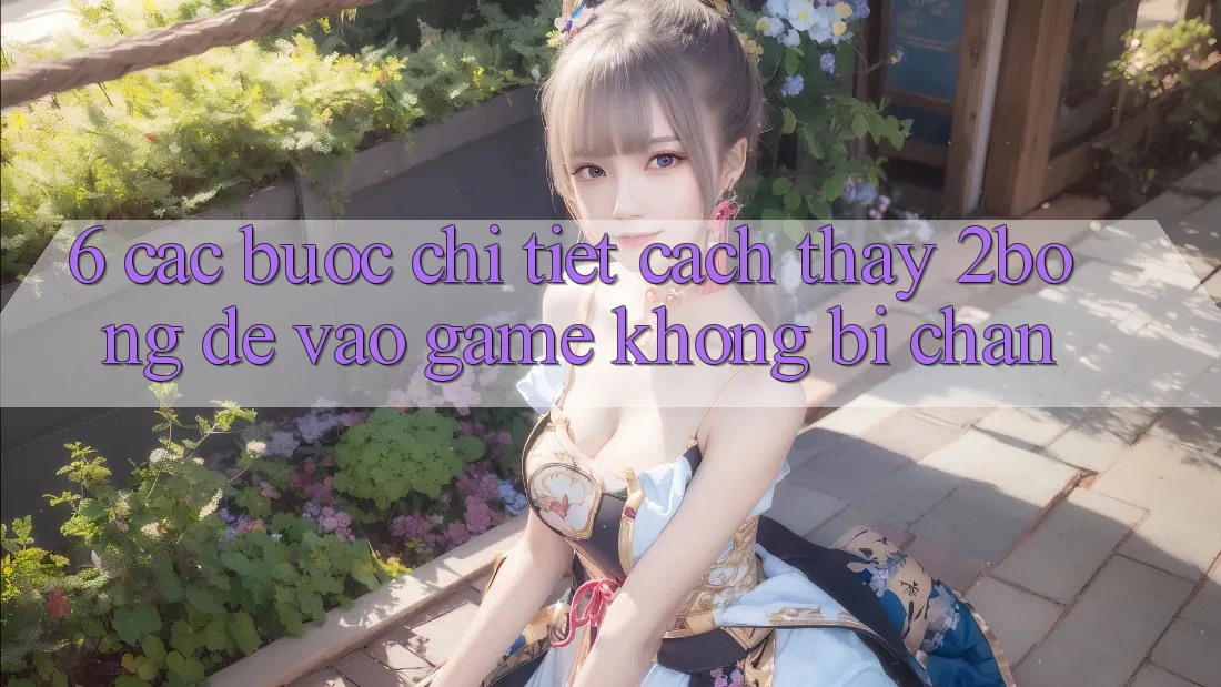 6. Các bước Chi Tiết Cách Thấy 2bong Để Vào Game Không Bị Chặn 6. Các bước Chi Tiết Cách Thấy 2bong Để Vào Game Không Bị Chặn
