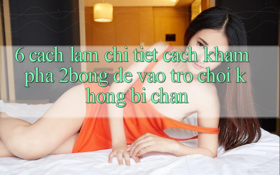 6. Cách làm Chi Tiết Cách Khám phá 2bong Để Vào Trò chơi Không Bị Chặn