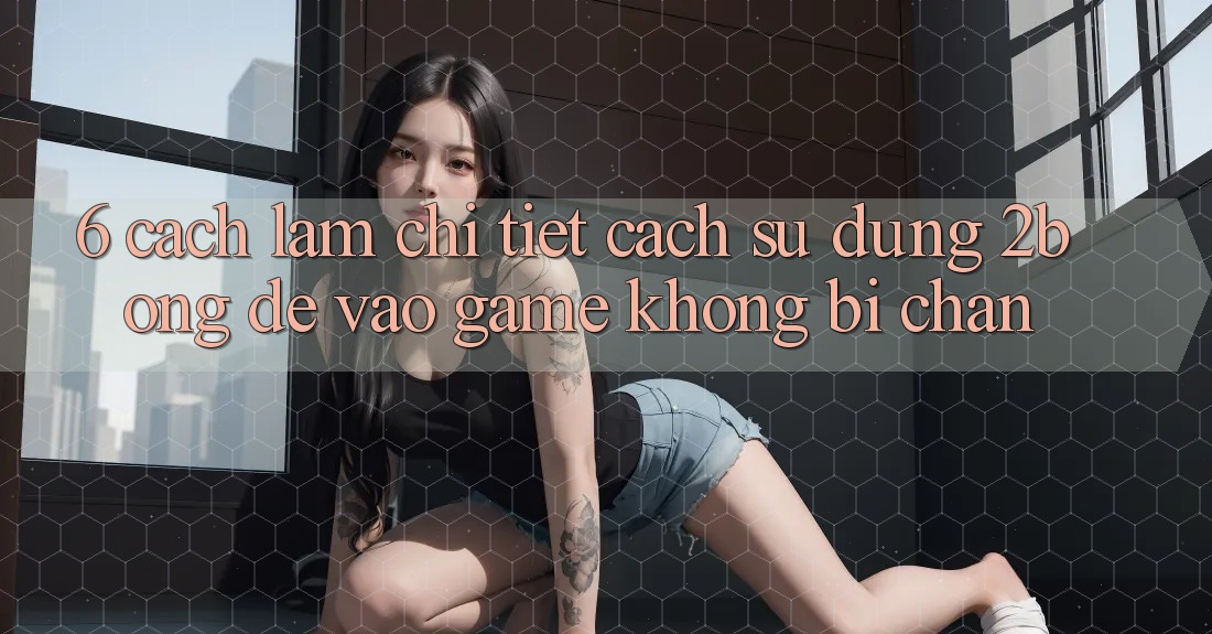 6. Cách làm Chi Tiết Cách Sử Dụng 2bong Để Vào Game Không Bị Chặn 6. Cách làm Chi Tiết Cách Sử Dụng 2bong Để Vào Game Không Bị Chặn