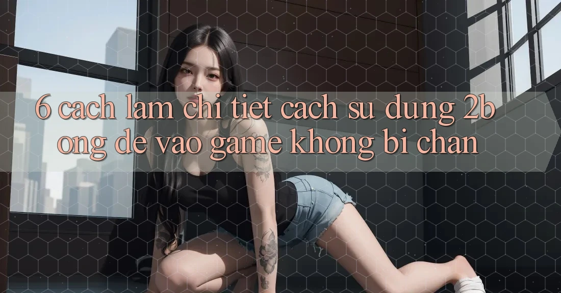 6. Cách làm Chi Tiết Cách Sử dụng 2bong Để Vào Game Không Bị Chặn