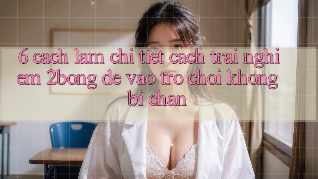 6. Cách làm Chi Tiết Cách Trải nghiệm 2bong Để Vào Trò chơi Không Bị Chặn 6. Cách làm Chi Tiết Cách Trải nghiệm 2bong Để Vào Trò chơi Không Bị Chặn