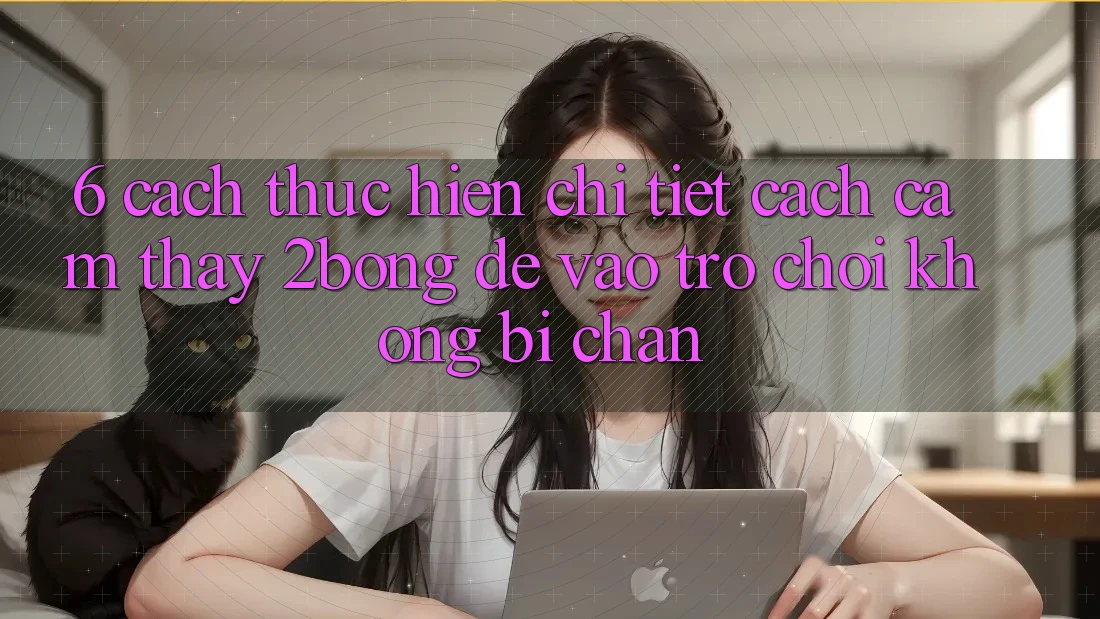 6. Cách thực hiện Chi Tiết Cách Cảm thấy 2bong Để Vào Trò chơi Không Bị Chặn