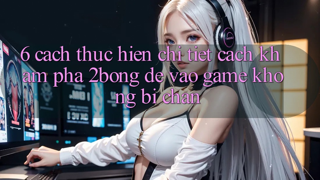 6. Cách thực hiện Chi Tiết Cách Khám phá 2bong Để Vào Game Không Bị Chặn
