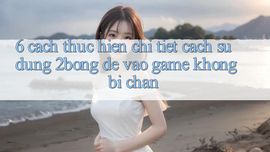 6. Cách thực hiện Chi Tiết Cách Sử Dụng 2bong Để Vào Game Không Bị Chặn