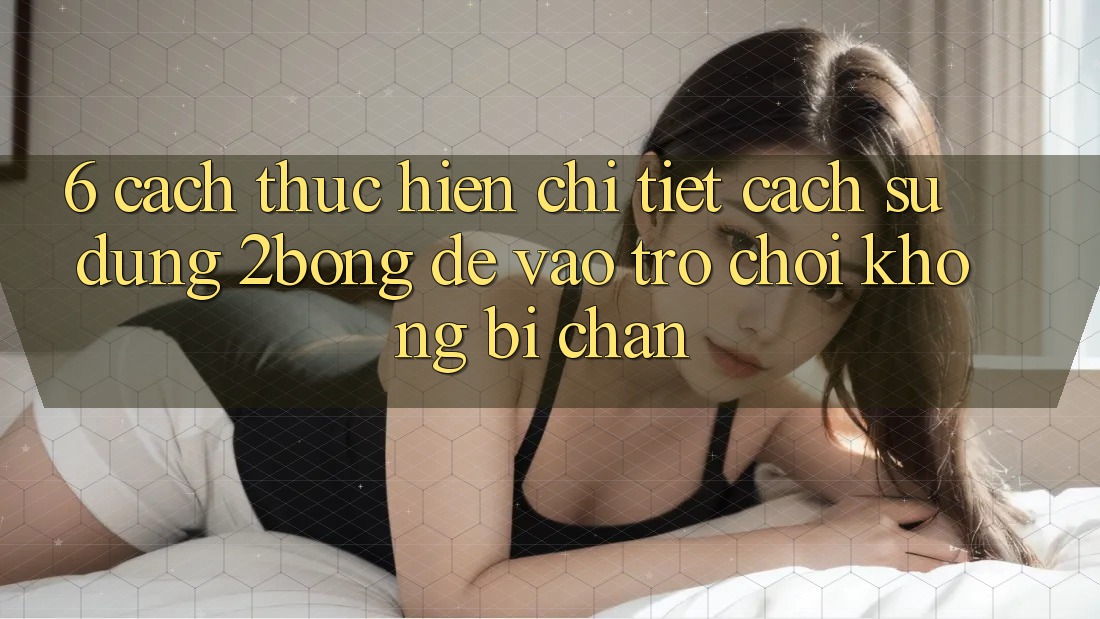 6. Cách thực hiện Chi Tiết Cách Sử Dụng 2bong Để Vào Trò chơi Không Bị Chặn