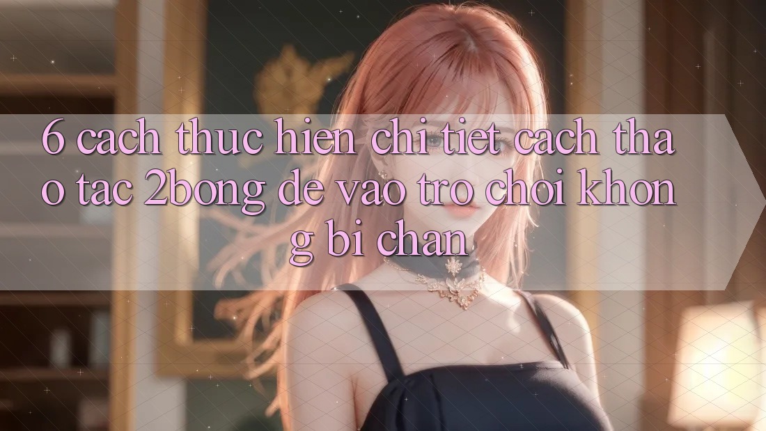 6. Cách thực hiện Chi Tiết Cách Thao tác 2bong Để Vào Trò chơi Không Bị Chặn 6. Cách thực hiện Chi Tiết Cách Thao tác 2bong Để Vào Trò chơi Không Bị Chặn