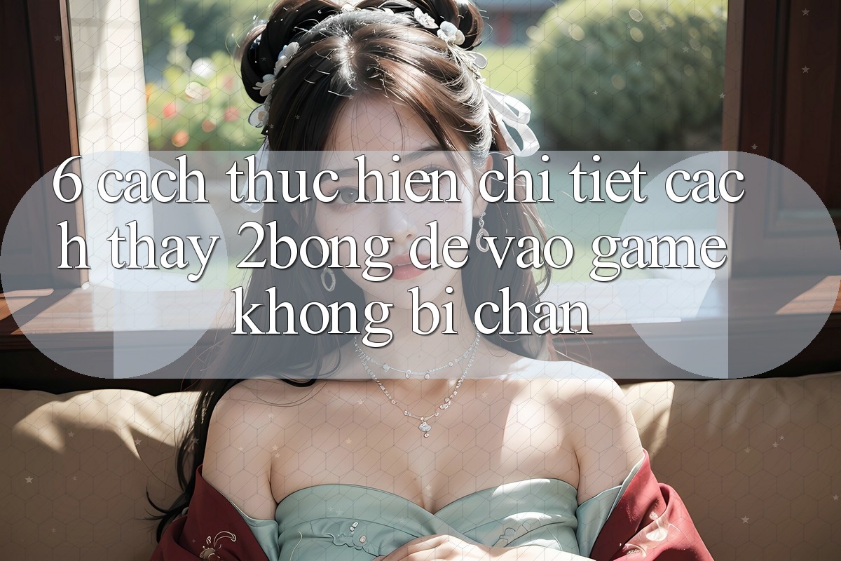 6. Cách thực hiện Chi Tiết Cách Thấy 2bong Để Vào Game Không Bị Chặn
