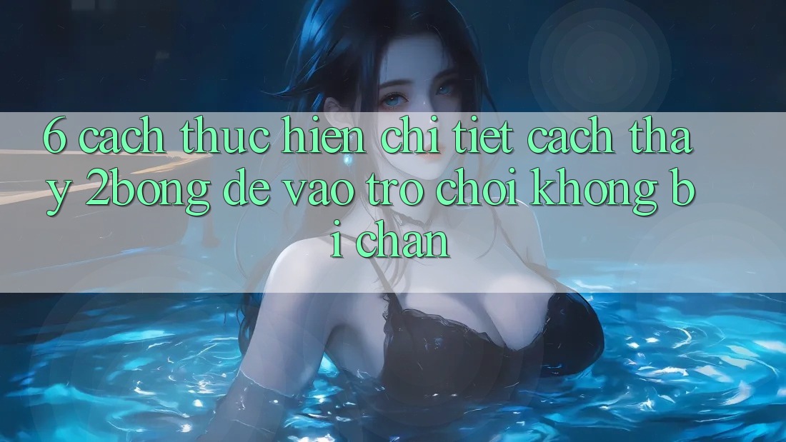 6. Cách thực hiện Chi Tiết Cách Thấy 2bong Để Vào Trò chơi Không Bị Chặn