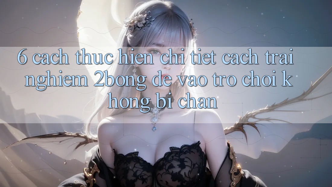 6. Cách thực hiện Chi Tiết Cách Trải nghiệm 2bong Để Vào Trò chơi Không Bị Chặn 6. Cách thực hiện Chi Tiết Cách Trải nghiệm 2bong Để Vào Trò chơi Không Bị Chặn