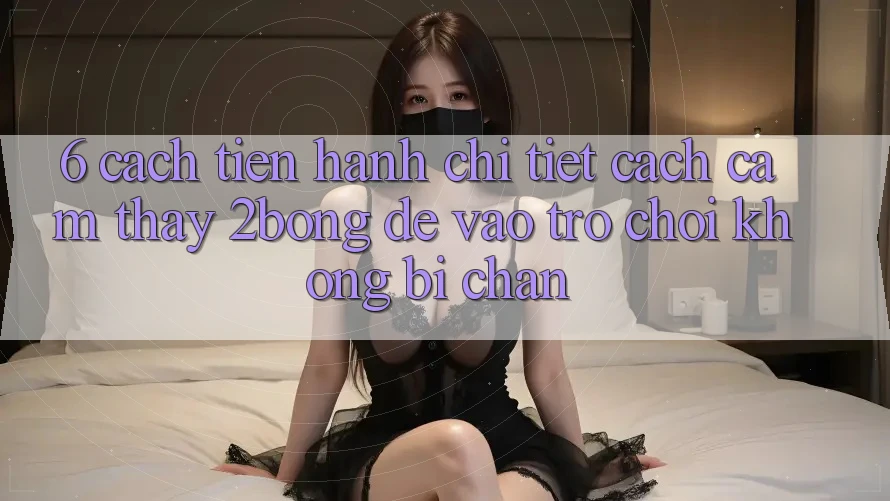 6. Cách tiến hành Chi Tiết Cách Cảm thấy 2bong Để Vào Trò chơi Không Bị Chặn