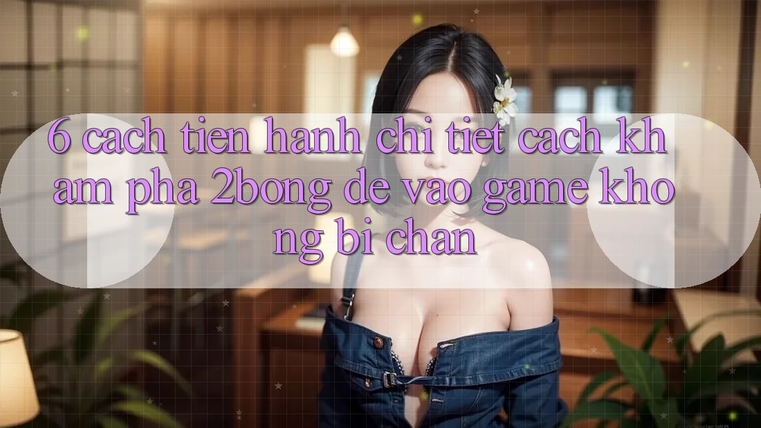 6. Cách tiến hành Chi Tiết Cách Khám phá 2bong Để Vào Game Không Bị Chặn 6. Cách tiến hành Chi Tiết Cách Khám phá 2bong Để Vào Game Không Bị Chặn
