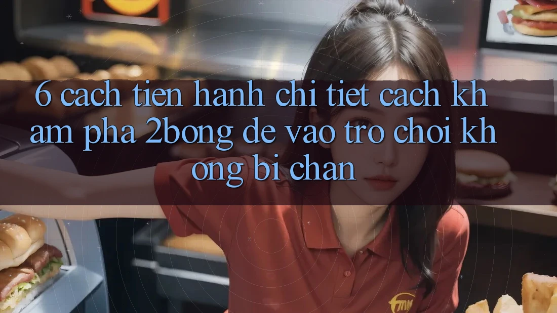 6. Cách tiến hành Chi Tiết Cách Khám phá 2bong Để Vào Trò chơi Không Bị Chặn