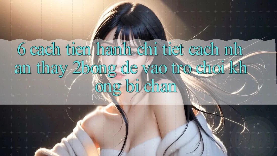 6. Cách tiến hành Chi Tiết Cách Nhận thấy 2bong Để Vào Trò chơi Không Bị Chặn