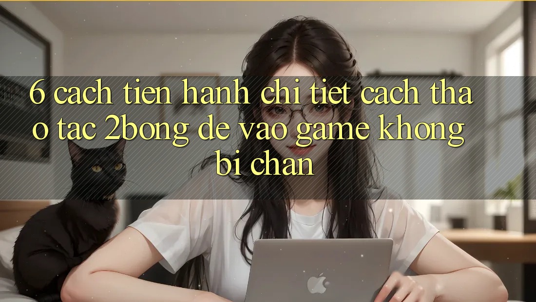 6. Cách tiến hành Chi Tiết Cách Thao tác 2bong Để Vào Game Không Bị Chặn