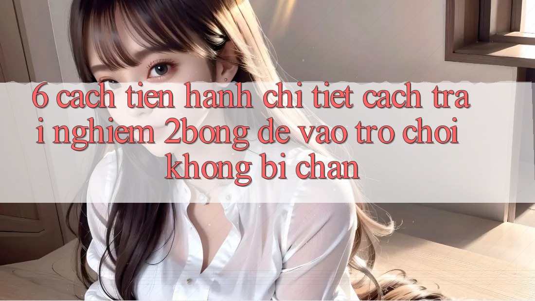 6. Cách tiến hành Chi Tiết Cách Trải nghiệm 2bong Để Vào Trò chơi Không Bị Chặn