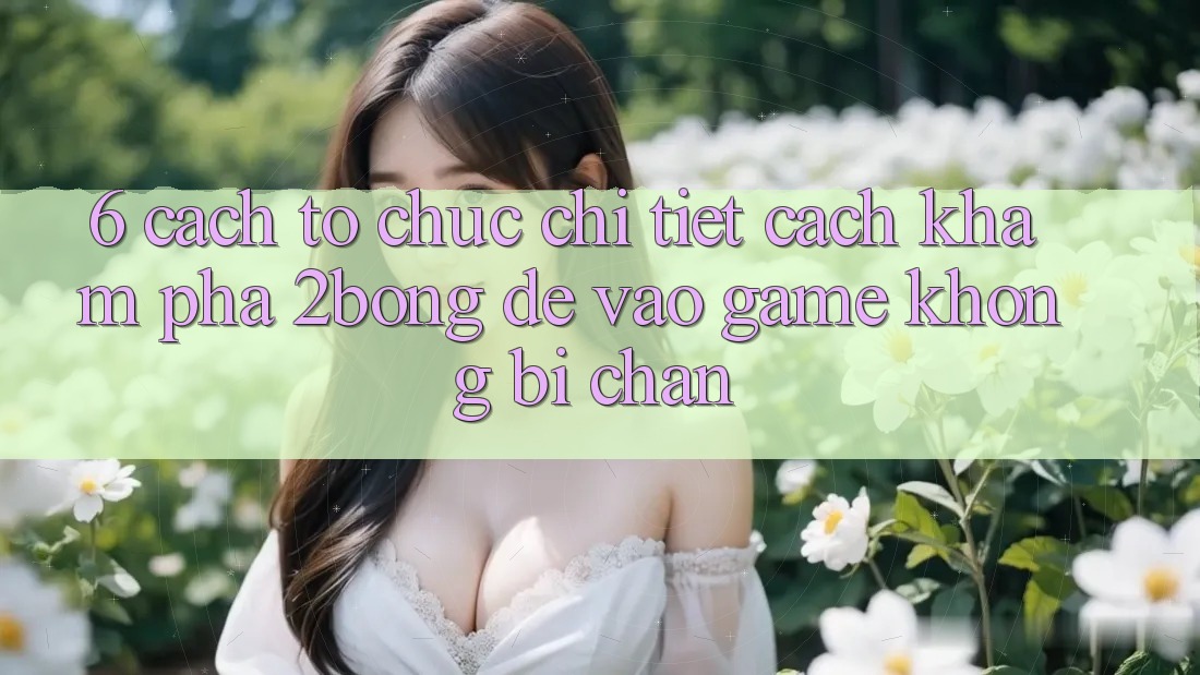 6. Cách tổ chức Chi Tiết Cách Khám phá 2bong Để Vào Game Không Bị Chặn