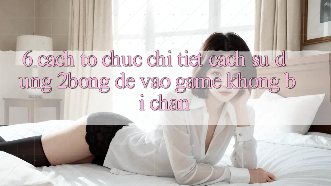 6. Cách tổ chức Chi Tiết Cách Sử dụng 2bong Để Vào Game Không Bị Chặn 6. Cách tổ chức Chi Tiết Cách Sử dụng 2bong Để Vào Game Không Bị Chặn