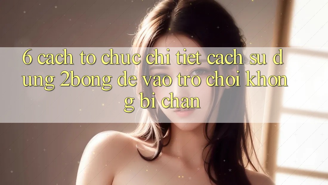 6. Cách tổ chức Chi Tiết Cách Sử Dụng 2bong Để Vào Trò chơi Không Bị Chặn 6. Cách tổ chức Chi Tiết Cách Sử Dụng 2bong Để Vào Trò chơi Không Bị Chặn