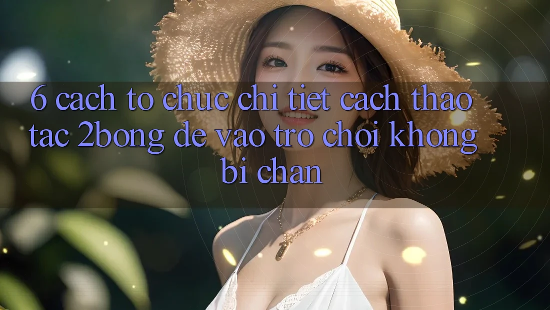 6. Cách tổ chức Chi Tiết Cách Thao tác 2bong Để Vào Trò chơi Không Bị Chặn 6. Cách tổ chức Chi Tiết Cách Thao tác 2bong Để Vào Trò chơi Không Bị Chặn