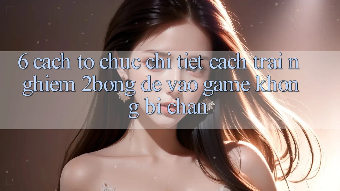 6. Cách tổ chức Chi Tiết Cách Trải nghiệm 2bong Để Vào Game Không Bị Chặn 6. Cách tổ chức Chi Tiết Cách Trải nghiệm 2bong Để Vào Game Không Bị Chặn