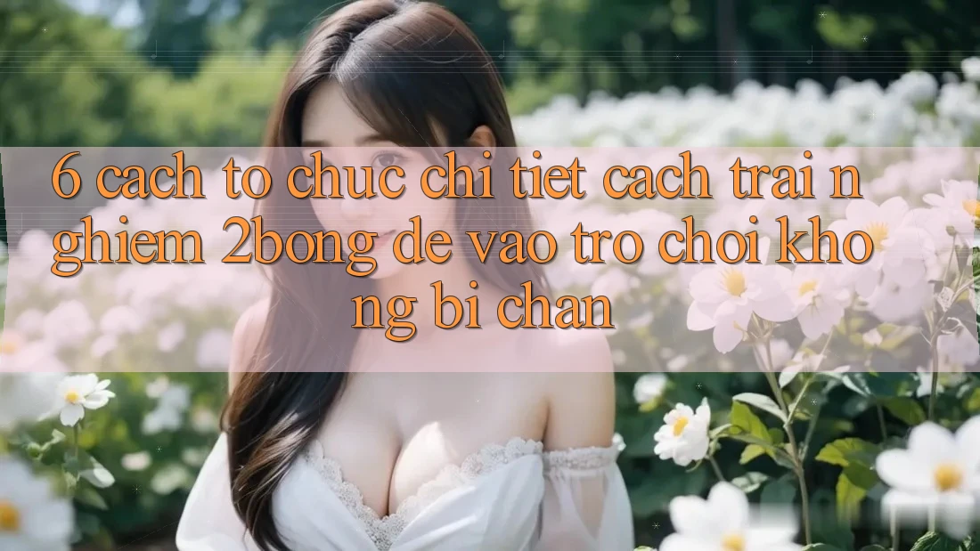 6. Cách tổ chức Chi Tiết Cách Trải nghiệm 2bong Để Vào Trò chơi Không Bị Chặn
