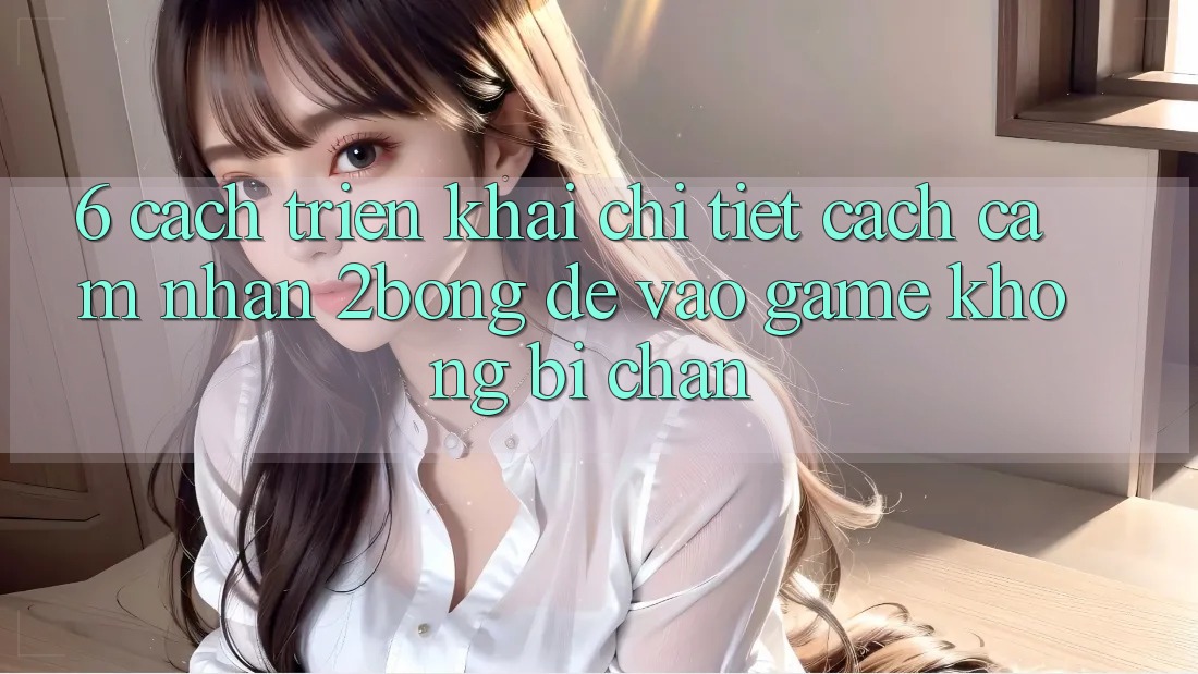 6. Cách triển khai Chi Tiết Cách Cảm nhận 2bong Để Vào Game Không Bị Chặn 6. Cách triển khai Chi Tiết Cách Cảm nhận 2bong Để Vào Game Không Bị Chặn