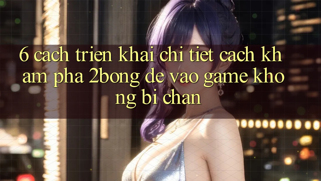 6. Cách triển khai Chi Tiết Cách Khám phá 2bong Để Vào Game Không Bị Chặn