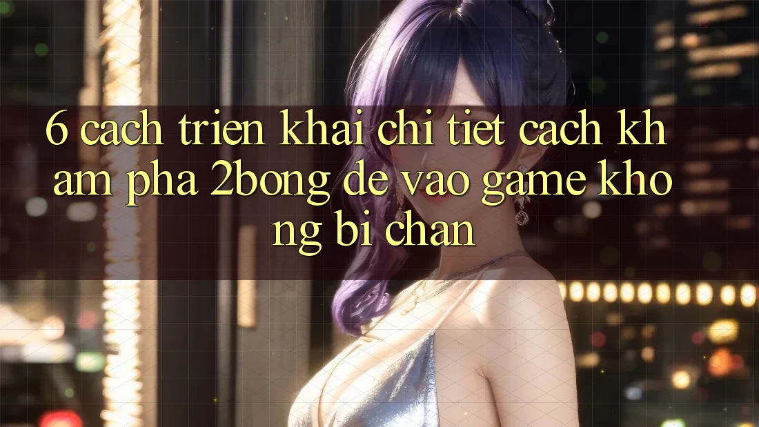 6. Cách triển khai Chi Tiết Cách Khám phá 2bong Để Vào Game Không Bị Chặn