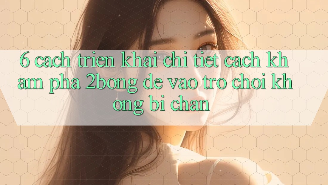 6. Cách triển khai Chi Tiết Cách Khám phá 2bong Để Vào Trò chơi Không Bị Chặn