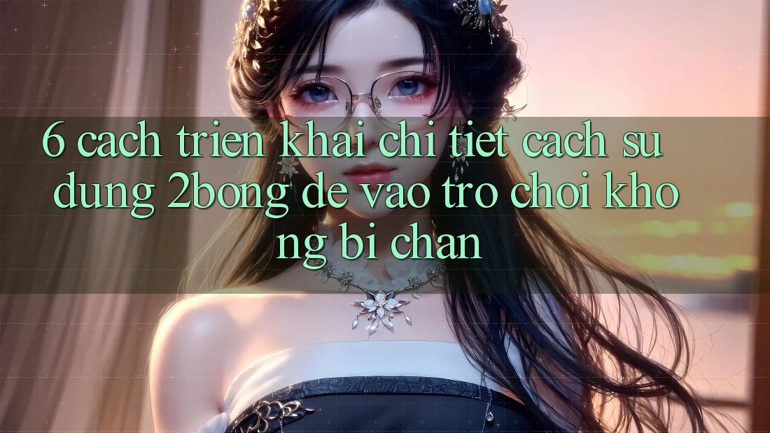 6. Cách triển khai Chi Tiết Cách Sử Dụng 2bong Để Vào Trò chơi Không Bị Chặn