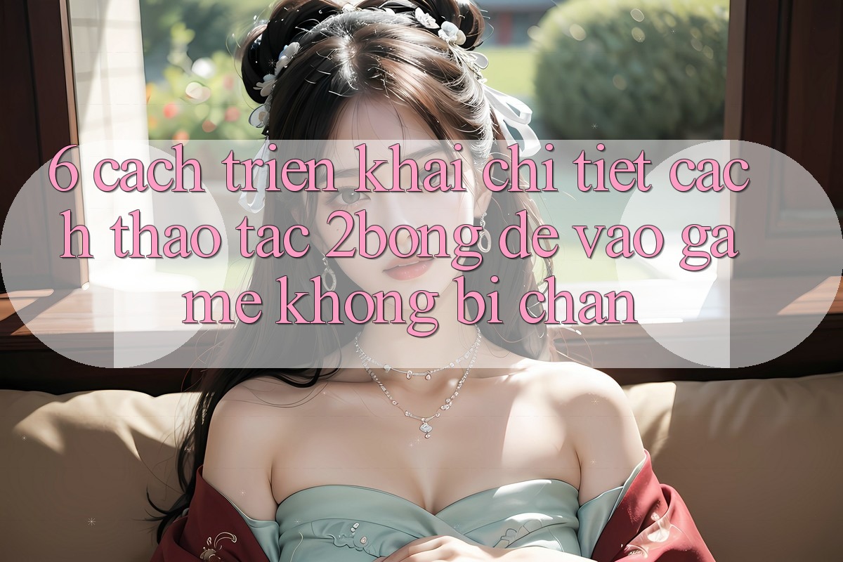 6. Cách triển khai Chi Tiết Cách Thao tác 2bong Để Vào Game Không Bị Chặn