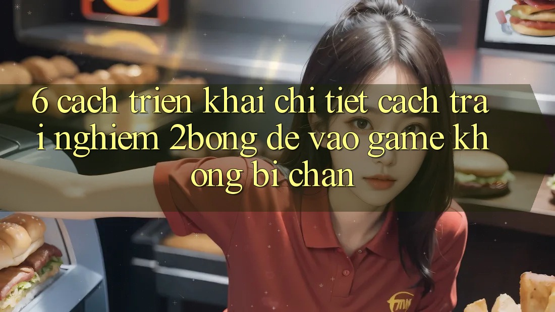 6. Cách triển khai Chi Tiết Cách Trải nghiệm 2bong Để Vào Game Không Bị Chặn