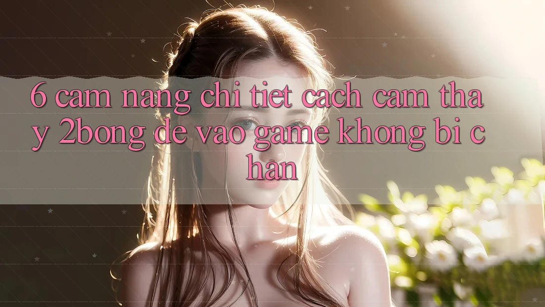 6. Cẩm nang Chi Tiết Cách Cảm thấy 2bong Để Vào Game Không Bị Chặn
