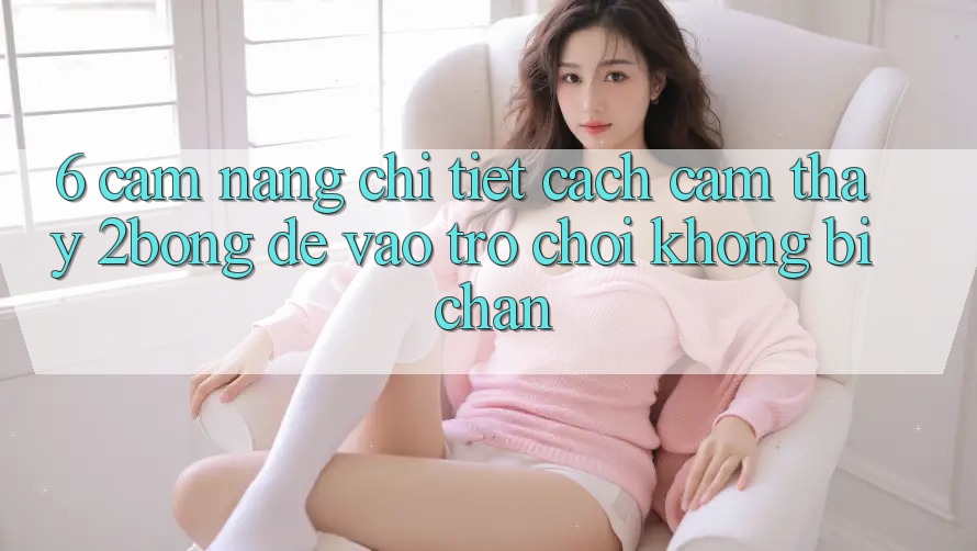 6. Cẩm nang Chi Tiết Cách Cảm thấy 2bong Để Vào Trò chơi Không Bị Chặn 6. Cẩm nang Chi Tiết Cách Cảm thấy 2bong Để Vào Trò chơi Không Bị Chặn