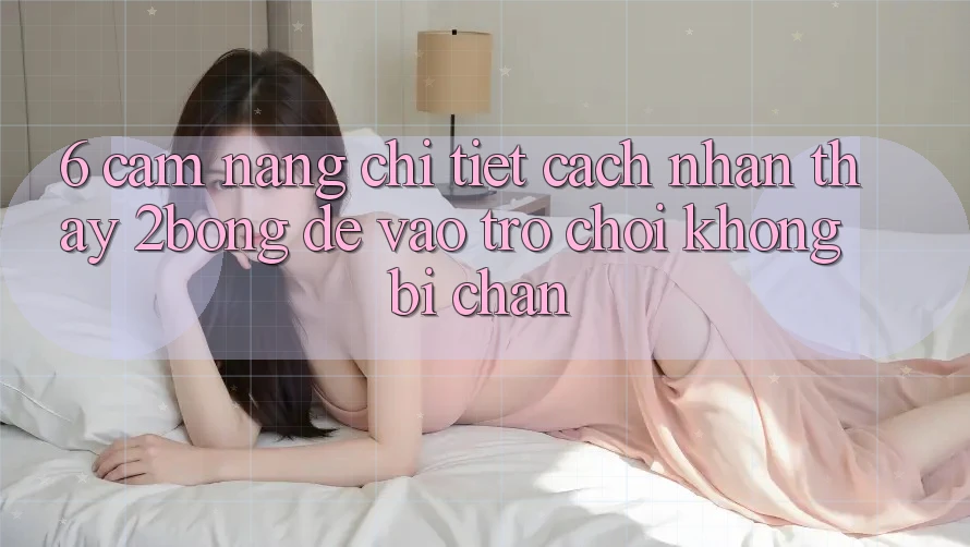 6. Cẩm nang Chi Tiết Cách Nhận thấy 2bong Để Vào Trò chơi Không Bị Chặn