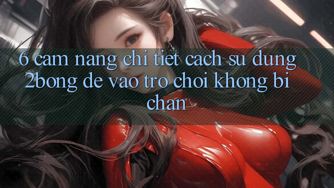 6. Cẩm nang Chi Tiết Cách Sử Dụng 2bong Để Vào Trò chơi Không Bị Chặn