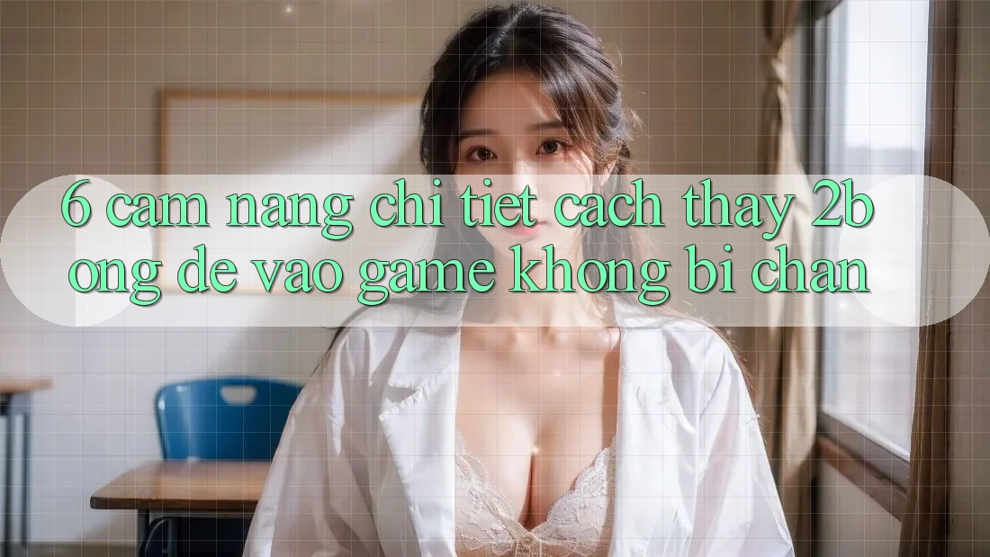 6. Cẩm nang Chi Tiết Cách Thấy 2bong Để Vào Game Không Bị Chặn 6. Cẩm nang Chi Tiết Cách Thấy 2bong Để Vào Game Không Bị Chặn